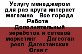 Услугу менеджером для раз крути интернет-магазина - Все города Работа » Дополнительный заработок и сетевой маркетинг   . Дагестан респ.,Дагестанские Огни г.